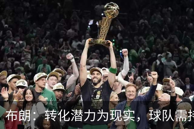 布朗：转化潜力为现实，球队需持续稳定48分钟